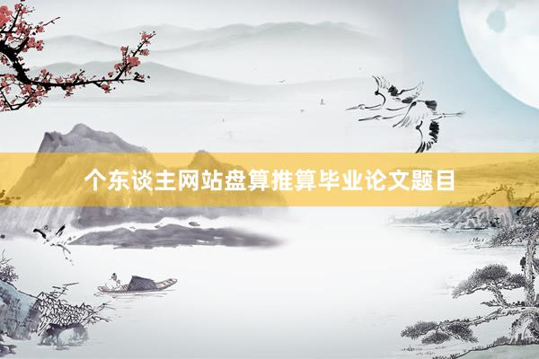 个东谈主网站盘算推算毕业论文题目