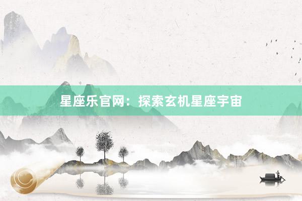 星座乐官网：探索玄机星座宇宙