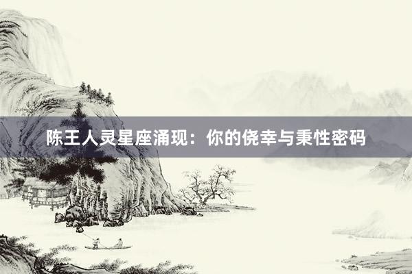 陈王人灵星座涌现：你的侥幸与秉性密码