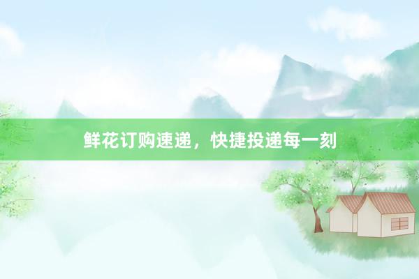 鲜花订购速递，快捷投递每一刻