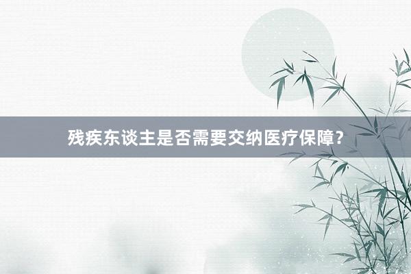 残疾东谈主是否需要交纳医疗保障？
