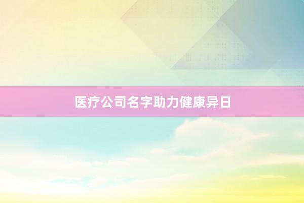 医疗公司名字助力健康异日