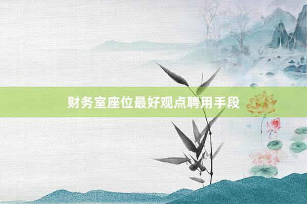 财务室座位最好观点聘用手段