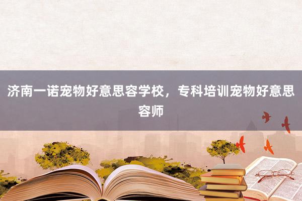 济南一诺宠物好意思容学校,专科培训宠物好意思容师