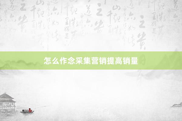 怎么作念采集营销提高销量